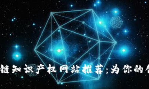 2023年区块链知识产权网站推荐:为你的创意保驾护航