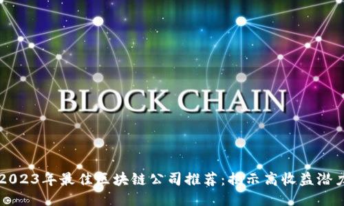 2023年最佳区块链公司推荐:揭示高收益潜力