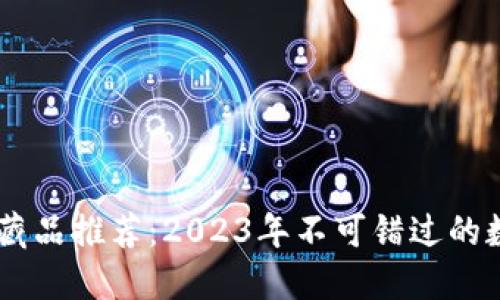 区块链最新收藏品推荐:2023年不可错过的数字艺术与NFT