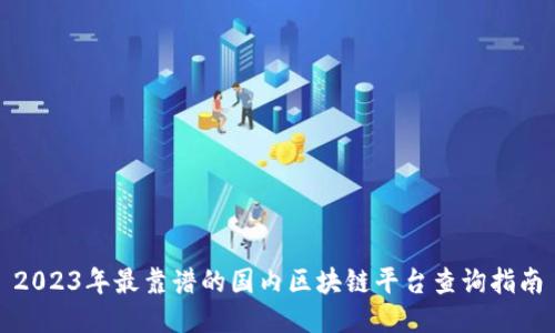 2023年最靠谱的国内区块链平台查询指南