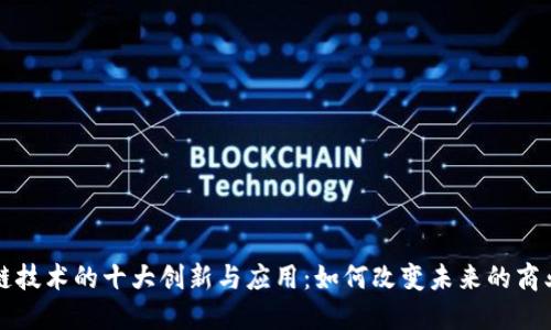 区块链技术的十大创新与应用:如何改变未来的商业生态