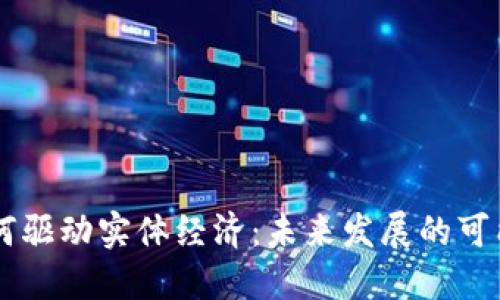 区块链如何驱动实体经济:未来发展的可能性与应用
