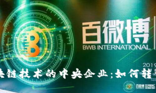 探索区块链技术的中央企业:如何转型与应用