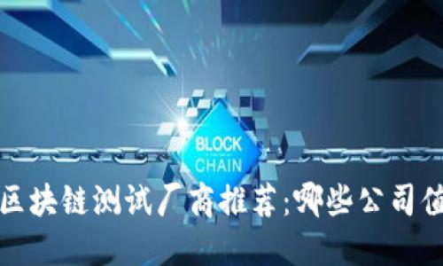 2023年区块链测试厂商推荐:哪些公司值得关注?