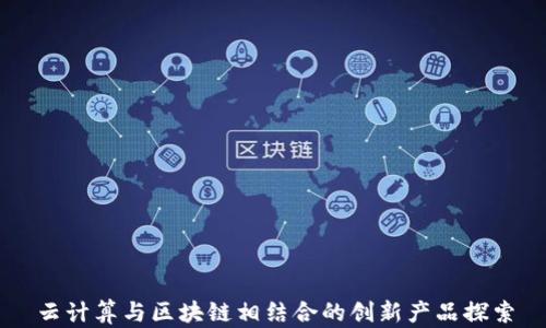 云计算与区块链相结合的创新产品探索