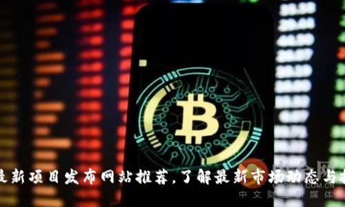 区块链最新项目发布网站推荐，了解最新市场动态与投资机会