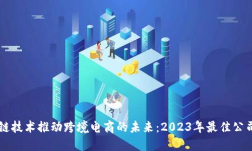 区块链技术推动跨境电商的未来：2023年最佳公司盘点