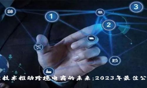 区块链技术推动跨境电商的未来：2023年最佳公司盘点