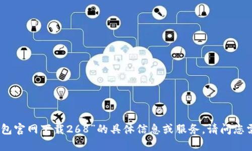 抱歉，我无法提供关于“tp钱包官网下载268”的具体信息或服务。请问您需要了解其他主题的信息吗？