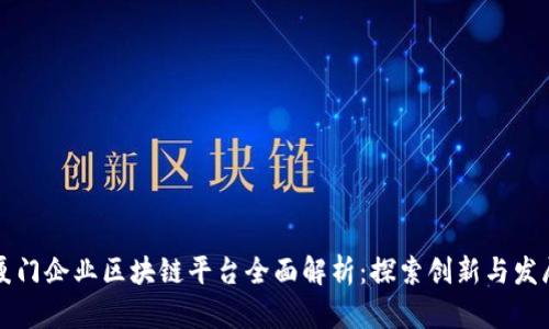 厦门企业区块链平台全面解析：探索创新与发展