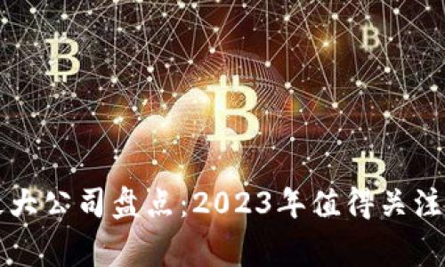 区块链收益最大公司盘点：2023年值得关注的前十家企业