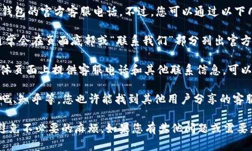 在这里，我无法提供具体的客服电话，包括TP钱包的官方客服电话。不过，您可以通过以下几种渠道寻找官方客服信息：

1. **官方网站**：访问TP钱包的官方网站，通常会在页面底部或“联系我们”部分列出官方客服电话和在线客服信息。

2. **社交媒体**：很多公司在他们的社交媒体页面上提供客服电话和其他联系信息，可以关注TP钱包的官方微信公众号、微博等平台。

3. **社区支持**：在一些社区论坛如百度贴吧、知乎等，您也许能找到其他用户分享的客服信息。

如需帮助，请确保通过官方渠道获取信息以避免不必要的麻烦。如果您有其他问题或需要更详细的信息，请告诉我！