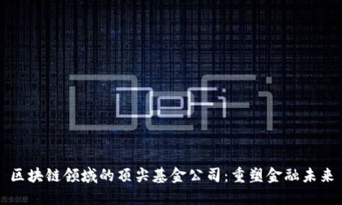 区块链领域的顶尖基金公司：重塑金融未来