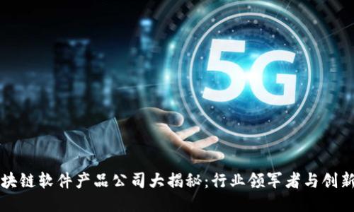 区块链软件产品公司大揭秘：行业领军者与创新者