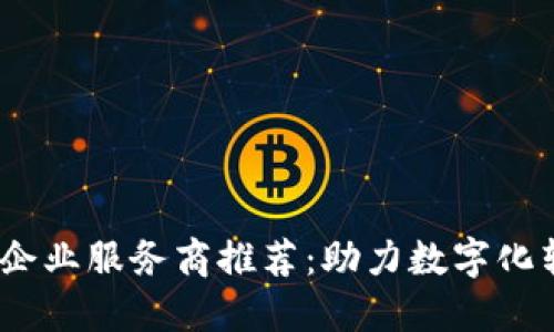 2023年区块链企业服务商推荐：助力数字化转型的最佳选择