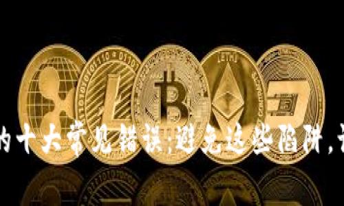 区块链投资中的十大常见错误：避免这些陷阱，让你的资产安全