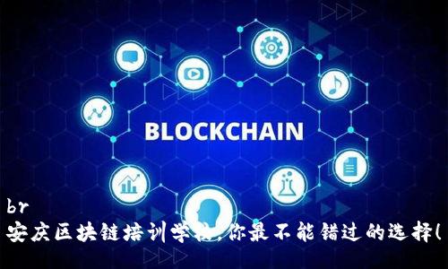 br
安庆区块链培训学校，你最不能错过的选择！