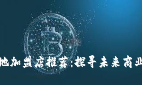 区块链基地加盟店推荐：探寻未来商业的新机遇