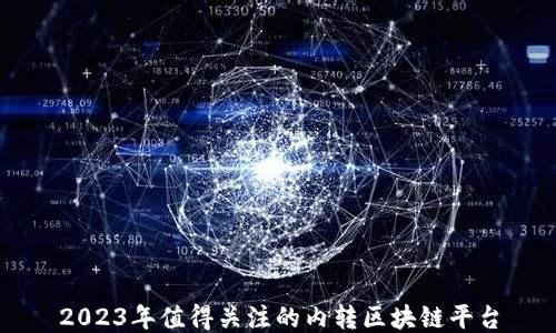 
2023年值得关注的内转区块链平台
