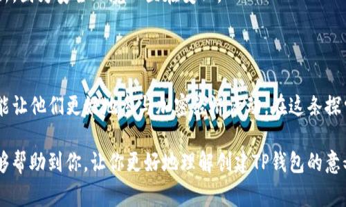 创建钱包通常指的是生成和管理一种数字资产或虚拟货币（如比特币、以太坊等）的工具，以便用户能够存储、发送和接收这些数字资产。对于区块链技术用户来说，钱包不仅仅是存放数字货币的地方，更是与区块链网络交互的一个重要接口。

### 什么是TP钱包？

TP钱包是一个基于区块链技术的数字钱包软件，它可以用来存储各种虚拟货币，同时也具备一些特定的功能，如管理 NFT（非同质化代币）、参与去中心化金融（DeFi）项目等。TP钱包作为一个多功能钱包，受到了越来越多用户的青睐。

### 创建TP钱包的意义

#### 1. 安全性

创建TP钱包意味着你可以安全地存储和管理自己的数字资产。相比于将资产存放在交易所，个人钱包提供了更高的安全性，因为用户控制自己的私钥。这就像是你拥有一把锁，而不是把钥匙交给别人。

#### 2. 便利性

使用TP钱包，用户可以随时随地存取资产。只要有网络连接，你就可以发送和接收资金，而不必依赖第三方机构。你是不是也这么认为，拥有更高的自由度是一种无形的财富？

#### 3. 多样化的选择

TP钱包支持多种数字货币，用户可以在一个平台上管理不同的资产，而无需在多个钱包间切换。对于投资者来说，这种便利性使得资产管理更加简单和高效。

### 如何创建TP钱包？

创建TP钱包的过程相对简单，以下是一些基本步骤：

步骤一：下载TP钱包应用
首先，你需要从官方网站或应用商店下载TP钱包的应用程序。请确保下载的是官方版本，以防止钓鱼和安全问题。

步骤二：注册账户
打开应用后，按照提示完成注册。通常你需要提供电子邮箱地址或手机号码。在这里，选择一个强密码是非常重要的，因为它将保护你钱包的安全。

步骤三：备份私钥
创建钱包后，系统会提示你备份私钥或助记词。确保把这些信息保存在安全的地方，因为它是恢复你钱包和资产的唯一方式。你觉得这样的备份重要吗？

步骤四：完成设置
根据你的需求，自定义钱包的设置。你可以选择启用双重验证、授权管理等安全选项，确保你的账号更安全。

步骤五：开始使用
完成设置后，你就可以开始使用TP钱包了。你可以收款、转账、甚至参与各种DeFi活动，尽情探索数字货币的世界。

### TP钱包的功能介绍

TP钱包不仅仅是一个简单的工具，其实它还有很多人性化的功能，可以丰富用户的体验。

#### 1. 资产管理

TP钱包允许用户查看和管理自己的所有数字资产。无论是主流的比特币、以太坊，还是新兴的山寨币，都可以在一个界面中轻松管理。

#### 2. 支持多链

TP钱包能够支持多个区块链，比如以太坊、波场、EOS等，使得用户可以在不同链上进行交易，增加了钱包的灵活性和适用性。

#### 3. DApp浏览器

TP钱包内置DApp浏览器，用户可以直接在钱包中访问去中心化应用程序 (DApp)，体验各种区块链服务，如去中心化交易所、NFT市场等。

#### 4. 安全防护

TP钱包采用多重安全措施，包括生物识别、双重验证等，以确保用户的资金安全。这样的安全设计，你是否觉得特别有保障？

### 注意事项

在使用TP钱包时，用户需要注意几个安全事项：

#### 1. 保管私钥

绝对不要将你的私钥或助记词透露给任何人。要记住，任何声称能够帮助你恢复钱包的用户都是诈骗者。

#### 2. 避免公共Wi-Fi

尽量避免在公共Wi-Fi环境下使用钱包，防止黑客通过网络劫持你的资产。尽可能使用安全的网络连接，增强安全性。你会不会觉得，居安思危总是明智的选择？

#### 3. 及时更新

保持TP钱包的应用程序为最新版本，确保你拥有最新的功能和安全补丁。不要忽视这些细小的更新，因为安全环境一直在变化。

### 总结

创建TP钱包是每一个数字资产用户都应当了解的基本技能。它不仅能帮助用户安全管理资产，还能让他们更好地参与加密经济活动。在这条探索数字货币的道路上，你是否已经准备好拥抱未来了呢？

通过良好的使用习惯和对安全性的重视，用户可以享受到更多的便利与收益。希望以上的讲解能够帮助到你，让你更好地理解创建TP钱包的意义与价值。以上内容是否让你对钱包的创建有了更深入的认识？