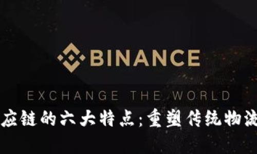 区块链供应链的六大特点：重塑传统物流与透明度