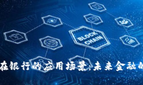 区块链在银行的应用场景：未来金融的颠覆者