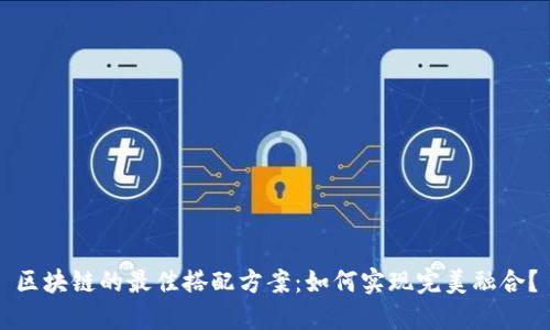 区块链的最佳搭配方案：如何实现完美融合？