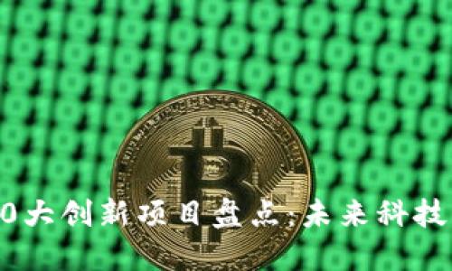 区块链10大创新项目盘点：未来科技的引领者