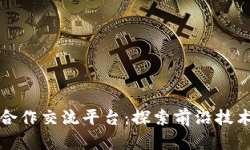 深入探讨区块链合作交流平台：探索前沿技术与创新合作之路