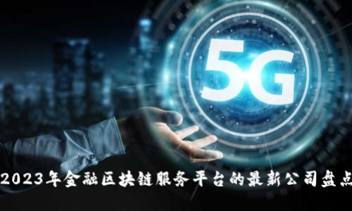 2023年金融区块链服务平台的最新公司盘点
