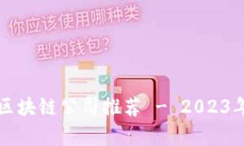 上海正规区块链公司推荐 - 2023年最新名单