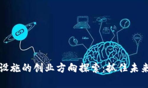 区块链基础设施的创业方向探索：抓住未来技术的机会