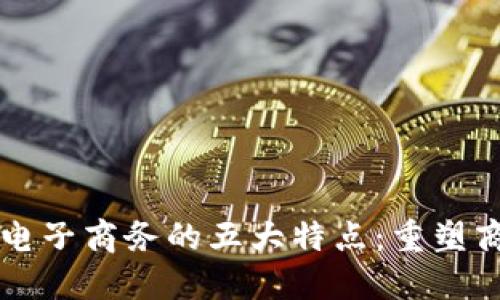区块链电子商务的五大特点：重塑商业生态