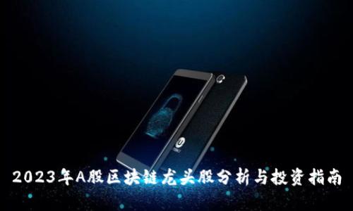 2023年A股区块链龙头股分析与投资指南