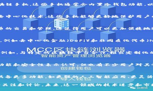 区块链手机是一个相对较新的概念，随着区块链技术的逐渐普及，越来越多的手机制造商和科技公司开始关注这一领域。以下是一些与区块链手机相关的新闻和发展动态：

1. **区块链手机的推出**：
   - 一些知名手机品牌，如HTC和华为，已经发布或在开发区块链手机。这些手机通常会内置冷钱包功能，以便于用户安全存储加密货币。

2. **安全性和隐私的增强**：
   - 区块链手机强调用户数据的安全与隐私保护。通过使用去中心化技术，这些手机能够更好地保护用户的个人信息，避免数据泄露。

3. **加密货币的集成**：
   - 随着区块链手机的推广，不少手机开始支持多种加密货币的交易和管理。这使得用户可以更加便捷地进行数字资产的买卖。

4. **参与去中心化应用**：
   - 一些区块链手机将能够直接参与去中心化应用（DApps），例如去中心化金融（DeFi）和非同质化代币（NFT）市场。这为用户提供了新的应用场景和使用体验。

5. **与区块链项目的合作**：
   - 一些手机品牌正在与区块链项目合作，推出专门的设备。例如，与特定的区块链平台合作，推出定制化的区块链手机，强化其在特定社区中的认可度。

6. **市场反响与用户反馈**：
   - 区块链手机的市场反响较为复杂，有些用户对其新颖的功能和安全性表示认可，但也有不少用户对其性能和应用生态持观望态度。你是不是也遇到过这样的情况？

7. **未来展望**：
   - 随着区块链技术的不断发展，未来的区块链手机可能会具备更多功能，如更强的人工智能应用、更灵活的加密货币管理解决方案等。

总的来说，区块链手机作为一项新兴技术，正在吸引越来越多的关注和讨论。未来，这一领域的技术进步和市场趋势值得我们持续关注。