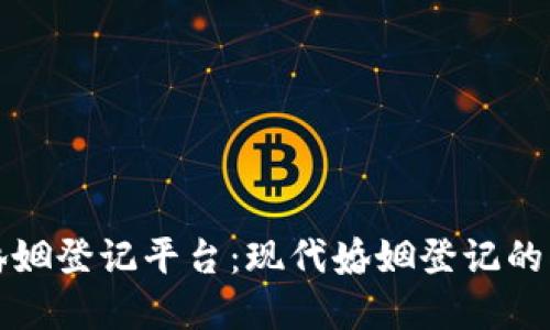 区块链婚姻登记平台：现代婚姻登记的创新选择