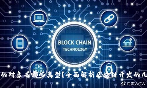 区块链开发的对象有哪些类型？全面解析区块链开发的几种主要对象
