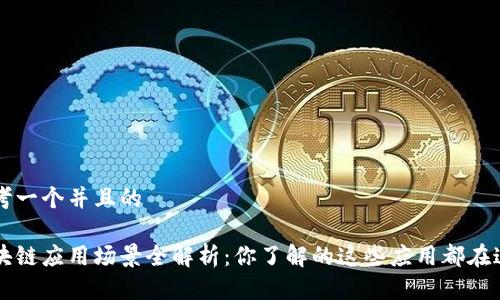 思考一个并且的

区块链应用场景全解析：你了解的这些应用都在这里