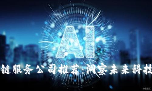 长沙区块链服务公司推荐：洞察未来科技的领军者