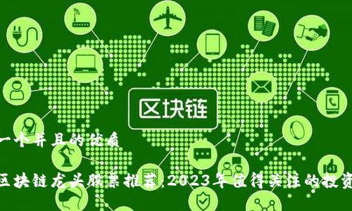 思考一个并且的优质

微软区块链龙头股票推荐：2023年值得关注的投资机会