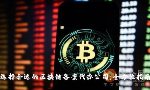 选择合适的区块链备案代办公司：全方位指南