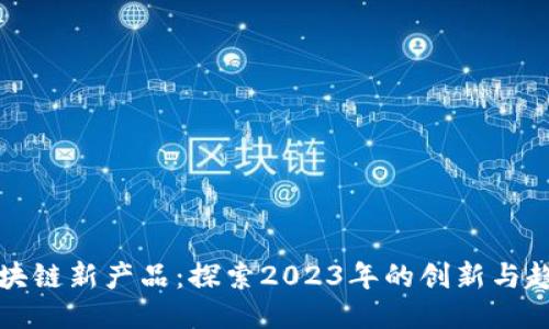 区块链新产品：探索2023年的创新与趋势