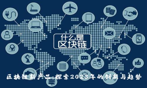 区块链新产品：探索2023年的创新与趋势