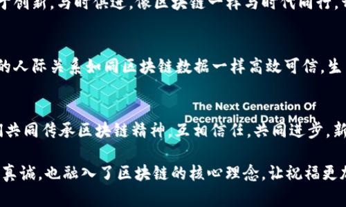 以下是一些适合用区块链技术相关的拜年话术，可以用于祝福朋友、同事或在社交媒体上分享。

### 拜年话术

1. **灵活运用，不受限制的祝福**
   - “祝您在新的一年里，如同区块链技术般，无限可能，灵活运用各类机会，成就自己的梦想!”

2. **透明与信任**
   - “在这个新春佳节之际，愿您的生活像区块链一样透明，友谊和信任如同链上数据般牢不可破!”

3. **安全与稳健**
   - “祝您在新的一年里，生活和事业都能像区块链一样安全稳健，抵御各种挑战，步步高升!”

4. **去中心化的幸福**
   - “祝您在新的一年里，去中心化的幸福充满生活，让快乐和财富在你我之间自由流转!”

5. **共识与合作**
   - “在这个特别的节日里，愿我们在新的一年里能够达成更多的共识，共同合作，实现一个更加美好的未来!”

### 欢乐的气氛
6. **节奏快，跟上时代**
   - “祝大家在新的一年里，经济增长如同区块链速度一般飞速，让我们的生活变得更加美好!”

7. **技术与生活的结合**
   - “在新的一年里，愿区块链技术继续为我们的生活带来便利与创新，祝大家幸福安康!”

8. **创新与发展**
   - “祝愿您在新的一年里，勇于创新，与时俱进，像区块链一样与时代同行，开创属于自己的精彩人生!”

9. **数据信任链**
   - “愿您在新的一年里，身边的人际关系如同区块链数据一样高效可信，生活快乐无忧!”

10. **区块链精神**
    - “在这个新春佳节，让我们共同传承区块链精神，互相信任，共同进步，新年快乐!”

这些拜年话术不仅传达了祝福的真诚，也融入了区块链的核心理念，让祝福更加与时俱进，富有新意。