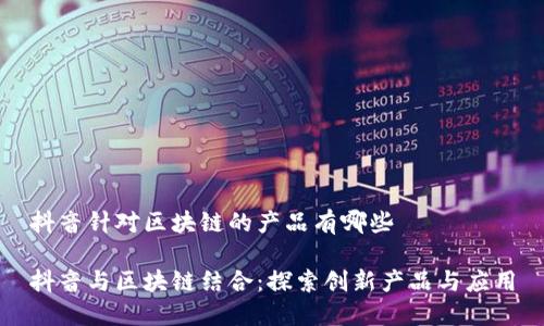 抖音针对区块链的产品有哪些

抖音与区块链结合：探索创新产品与应用